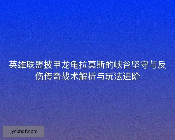 英雄联盟披甲龙龟拉莫斯的峡谷坚守与反伤传奇战术解析与玩法进阶