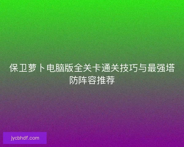 保卫萝卜电脑版全关卡通关技巧与最强塔防阵容推荐