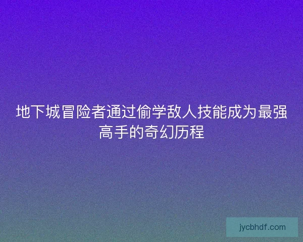 地下城冒险者通过偷学敌人技能成为最强高手的奇幻历程