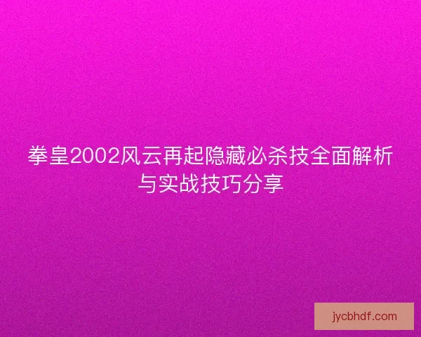 拳皇2002风云再起隐藏必杀技全面解析与实战技巧分享