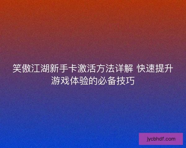 笑傲江湖新手卡激活方法详解 快速提升游戏体验的必备技巧