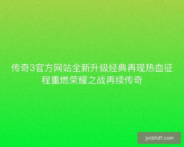 传奇3官方网站全新升级经典再现热血征程重燃荣耀之战再续传奇 传奇3官方网站全新升级经典再现热血征程重燃荣耀之战再续传奇