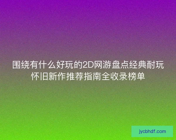 围绕有什么好玩的2D网游盘点经典耐玩怀旧新作推荐指南全收录榜单