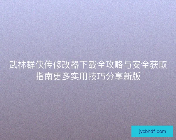 武林群侠传修改器下载全攻略与安全获取指南更多实用技巧分享新版 武林群侠传修改器下载全攻略与安全获取指南更多实用技巧分享新版
