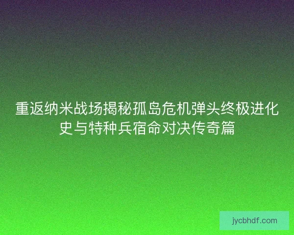 重返纳米战场揭秘孤岛危机弹头终极进化史与特种兵宿命对决传奇篇 重返纳米战场揭秘孤岛危机弹头终极进化史与特种兵宿命对决传奇篇