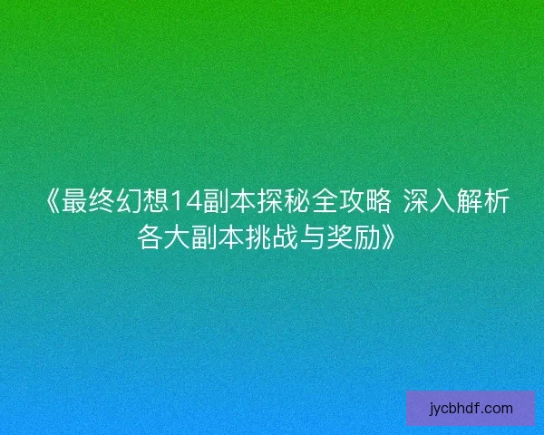 《最终幻想14副本探秘全攻略 深入解析各大副本挑战与奖励》 《最终幻想14副本探秘全攻略 深入解析各大副本挑战与奖励》