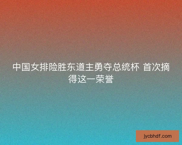 中国女排险胜东道主勇夺总统杯 首次摘得这一荣誉 中国女排险胜东道主勇夺总统杯 首次摘得这一荣誉