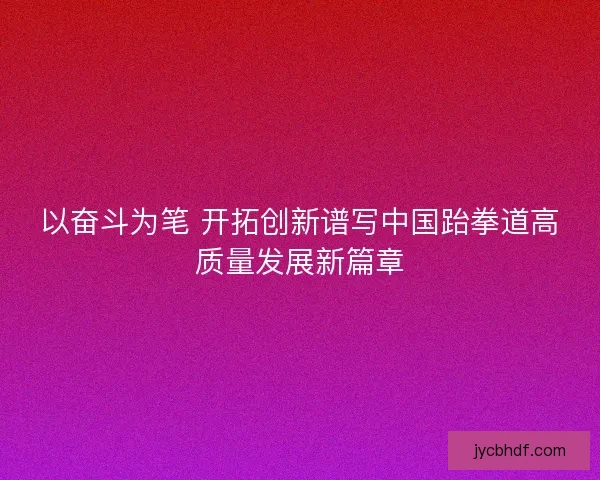 以奋斗为笔 开拓创新谱写中国跆拳道高质量发展新篇章 以奋斗为笔 开拓创新谱写中国跆拳道高质量发展新篇章
