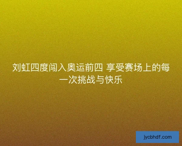 刘虹四度闯入奥运前四 享受赛场上的每一次挑战与快乐 刘虹四度闯入奥运前四 享受赛场上的每一次挑战与快乐