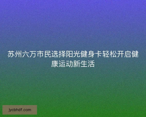 苏州六万市民选择阳光健身卡轻松开启健康运动新生活