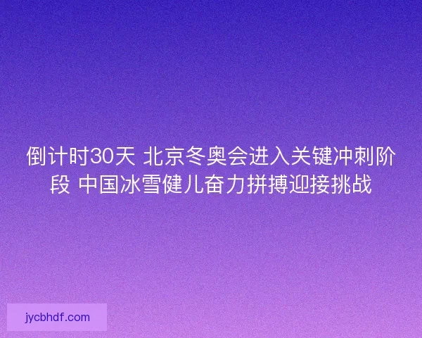 倒计时30天 北京冬奥会进入关键冲刺阶段 中国冰雪健儿奋力拼搏迎接挑战