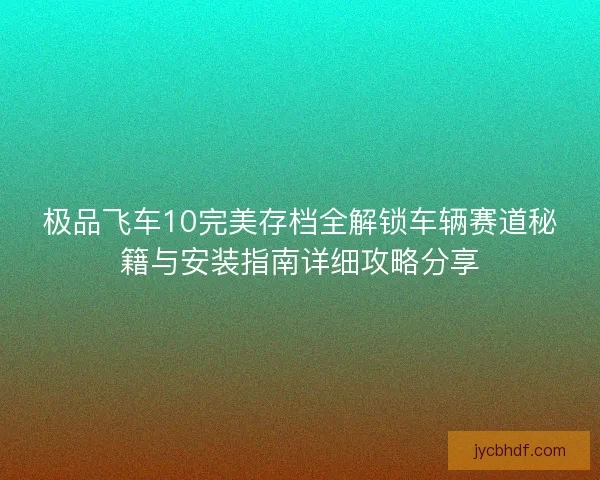 极品飞车10完美存档全解锁车辆赛道秘籍与安装指南详细攻略分享