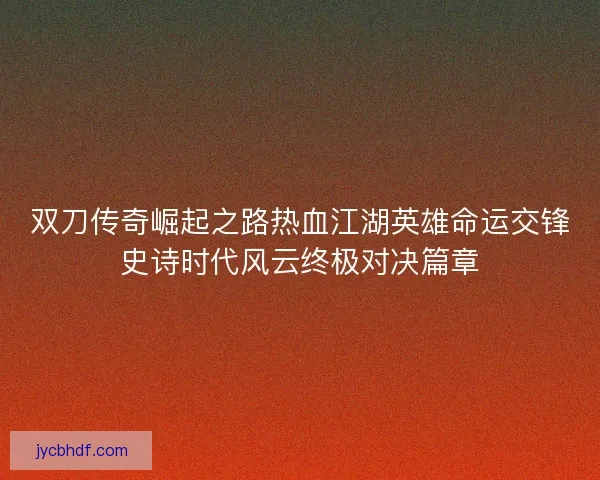 双刀传奇崛起之路热血江湖英雄命运交锋史诗时代风云终极对决篇章