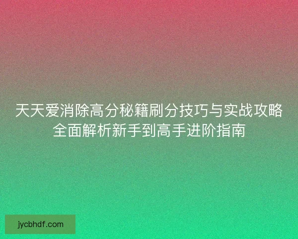 天天爱消除高分秘籍刷分技巧与实战攻略全面解析新手到高手进阶指南
