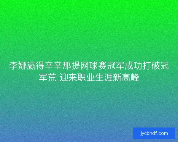 李娜赢得辛辛那提网球赛冠军成功打破冠军荒 迎来职业生涯新高峰