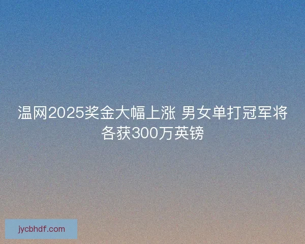 温网2025奖金大幅上涨 男女单打冠军将各获300万英镑