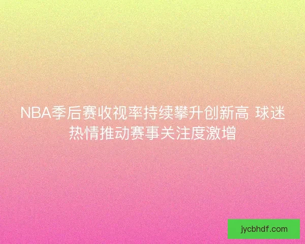 NBA季后赛收视率持续攀升创新高 球迷热情推动赛事关注度激增