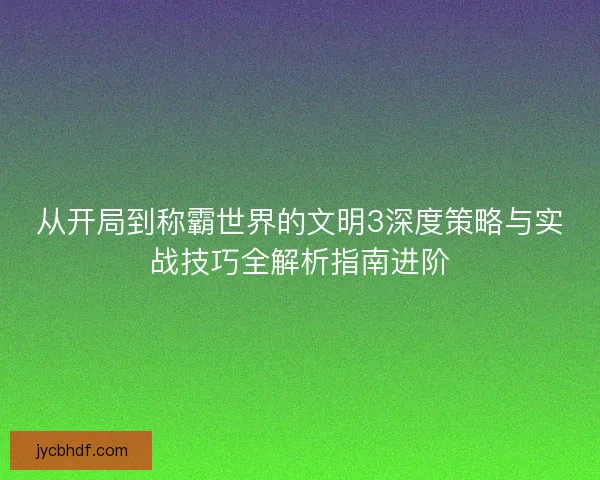 从开局到称霸世界的文明3深度策略与实战技巧全解析指南进阶