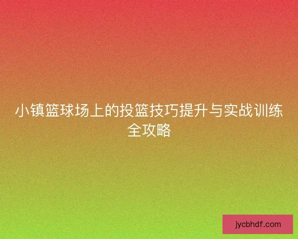 小镇篮球场上的投篮技巧提升与实战训练全攻略 小镇篮球场上的投篮技巧提升与实战训练全攻略