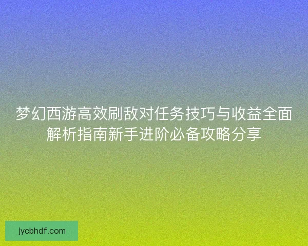 梦幻西游高效刷敌对任务技巧与收益全面解析指南新手进阶必备攻略分享