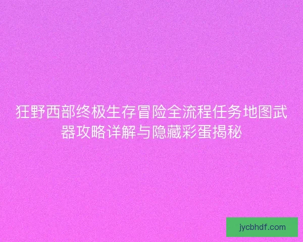 狂野西部终极生存冒险全流程任务地图武器攻略详解与隐藏彩蛋揭秘