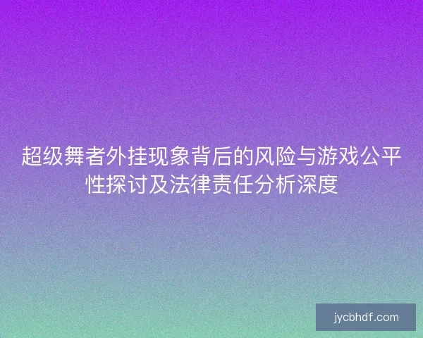 超级舞者外挂现象背后的风险与游戏公平性探讨及法律责任分析深度 超级舞者外挂现象背后的风险与游戏公平性探讨及法律责任分析深度