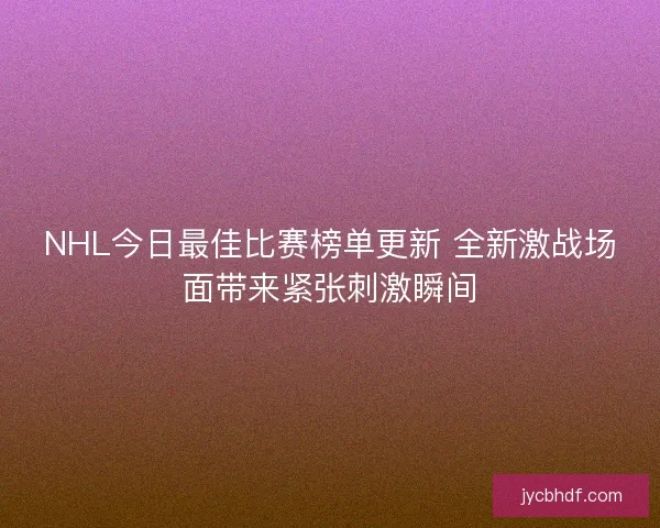 NHL今日最佳比赛榜单更新 全新激战场面带来紧张刺激瞬间