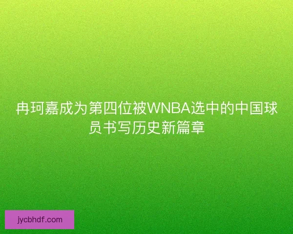 冉珂嘉成为第四位被WNBA选中的中国球员书写历史新篇章