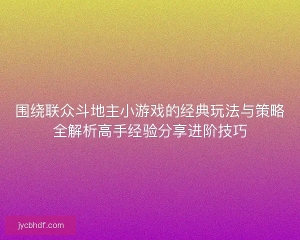 围绕联众斗地主小游戏的经典玩法与策略全解析高手经验分享进阶技巧