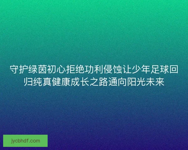 守护绿茵初心拒绝功利侵蚀让少年足球回归纯真健康成长之路通向阳光未来