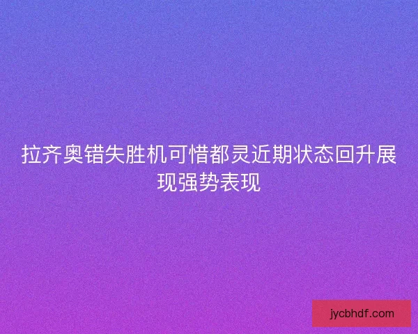 拉齐奥错失胜机可惜都灵近期状态回升展现强势表现