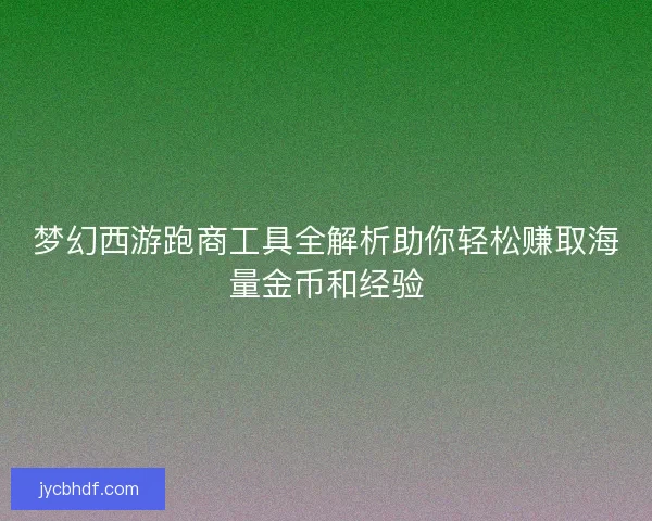 梦幻西游跑商工具全解析助你轻松赚取海量金币和经验