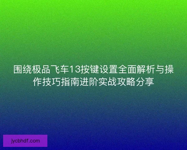 围绕极品飞车13按键设置全面解析与操作技巧指南进阶实战攻略分享 围绕极品飞车13按键设置全面解析与操作技巧指南进阶实战攻略分享