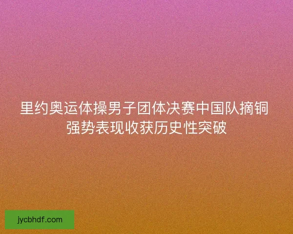 里约奥运体操男子团体决赛中国队摘铜 强势表现收获历史性突破