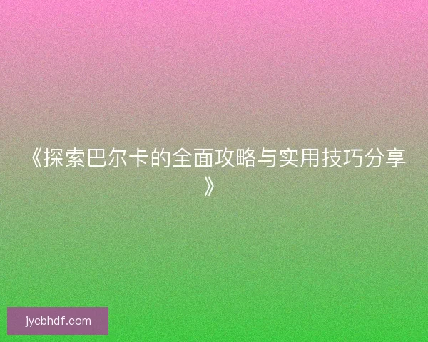 《探索巴尔卡的全面攻略与实用技巧分享》 《探索巴尔卡的全面攻略与实用技巧分享》