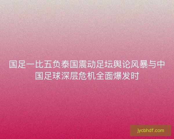 国足一比五负泰国震动足坛舆论风暴与中国足球深层危机全面爆发时