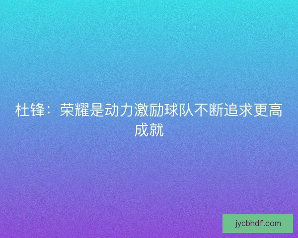 杜锋：荣耀是动力激励球队不断追求更高成就