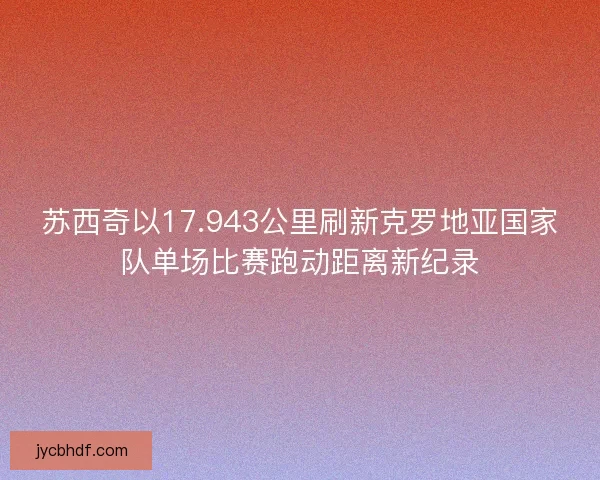 苏西奇以17.943公里刷新克罗地亚国家队单场比赛跑动距离新纪录