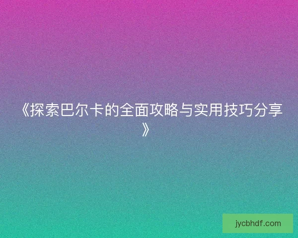 《探索巴尔卡的全面攻略与实用技巧分享》