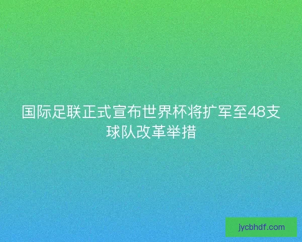 国际足联正式宣布世界杯将扩军至48支球队改革举措 国际足联正式宣布世界杯将扩军至48支球队改革举措