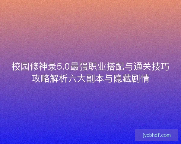 校园修神录5.0最强职业搭配与通关技巧攻略解析六大副本与隐藏剧情