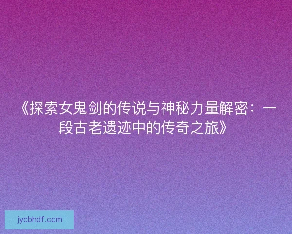 《探索女鬼剑的传说与神秘力量解密：一段古老遗迹中的传奇之旅》