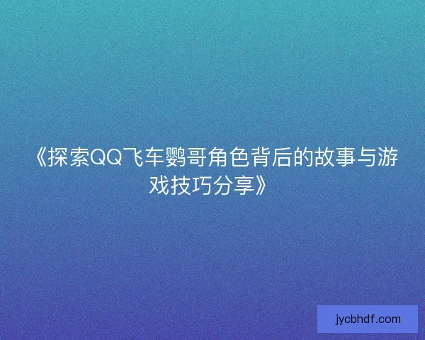 《探索QQ飞车鹦哥角色背后的故事与游戏技巧分享》 《探索QQ飞车鹦哥角色背后的故事与游戏技巧分享》