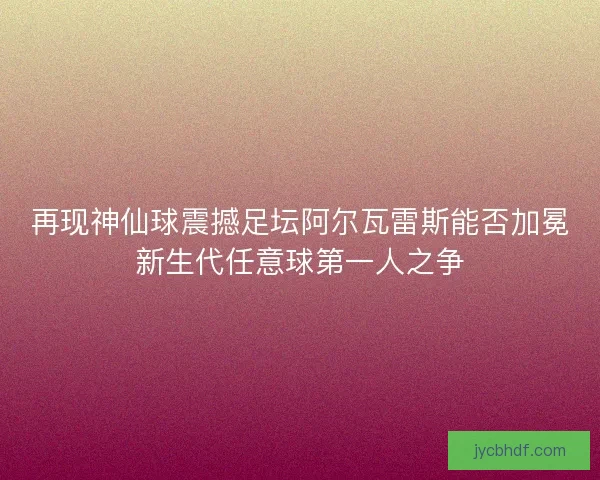 再现神仙球震撼足坛阿尔瓦雷斯能否加冕新生代任意球第一人之争 再现神仙球震撼足坛阿尔瓦雷斯能否加冕新生代任意球第一人之争