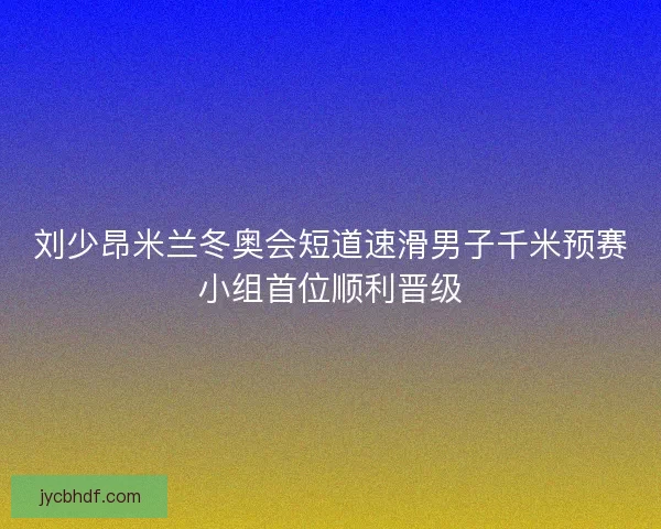 刘少昂米兰冬奥会短道速滑男子千米预赛小组首位顺利晋级 刘少昂米兰冬奥会短道速滑男子千米预赛小组首位顺利晋级