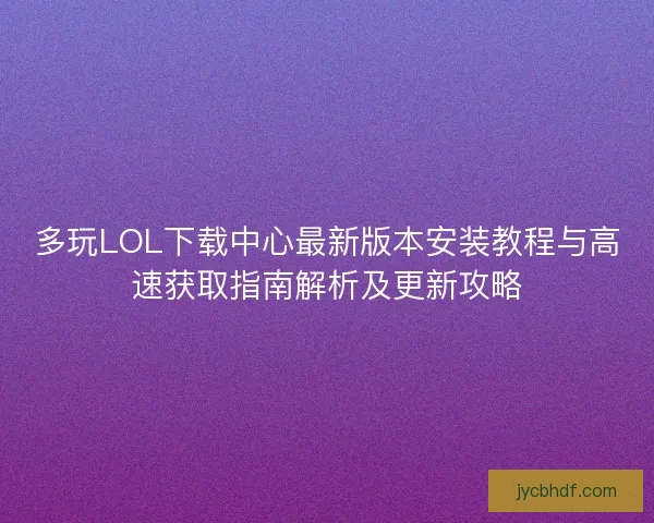 多玩LOL下载中心最新版本安装教程与高速获取指南解析及更新攻略 多玩LOL下载中心最新版本安装教程与高速获取指南解析及更新攻略
