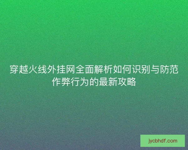 穿越火线外挂网全面解析如何识别与防范作弊行为的最新攻略