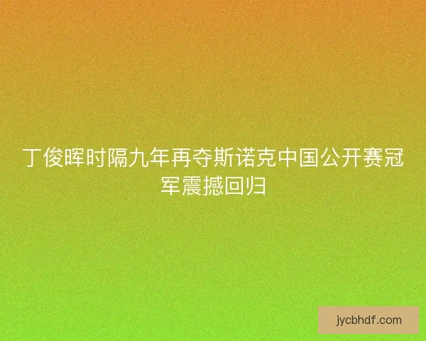 丁俊晖时隔九年再夺斯诺克中国公开赛冠军震撼回归